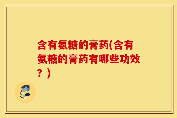 含有氨糖的膏药(含有氨糖的膏药有哪些功效?) 含有氨糖的膏药(含有氨糖的膏药有哪些功效?)