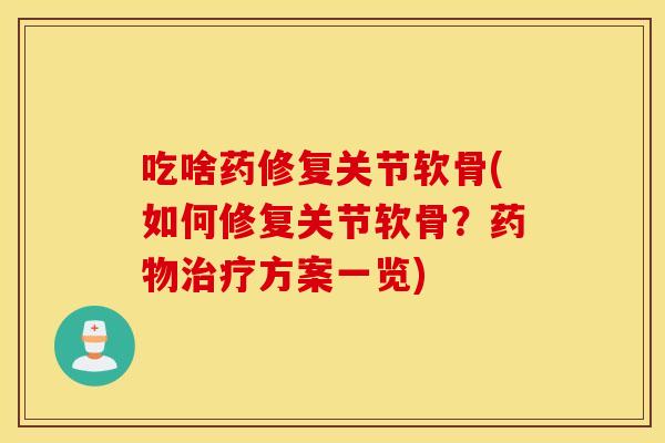 吃啥药修复关节软骨(如何修复关节软骨？方案一览)