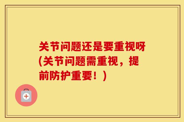 关节问题还是要重视呀(关节问题需重视,提前防护重要!) 关节问题还是要重视呀(关节问题需重视,提前防护重要!)