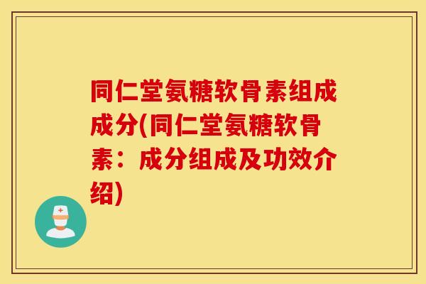 同仁堂氨糖软骨素组成成分(同仁堂氨糖软骨素:成分组成及功效介绍) 同仁堂氨糖软骨素组成成分(同仁堂氨糖软骨素:成分组成及功效介绍)
