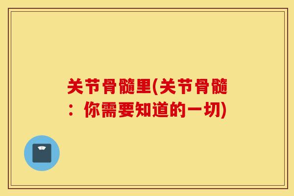 关节骨髓里(关节骨髓:你需要知道的一切) 关节骨髓里(关节骨髓:你需要知道的一切)