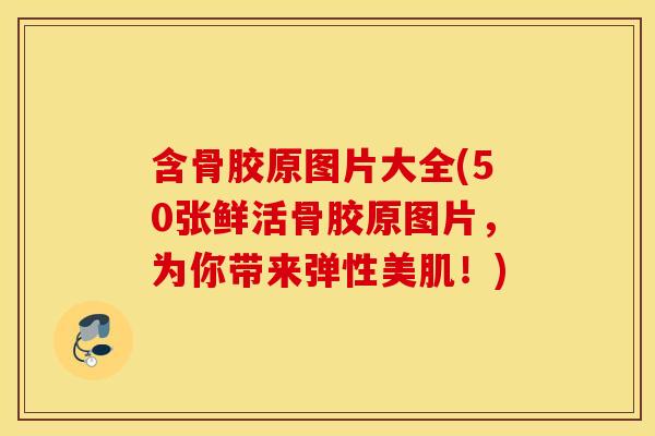 含骨胶原图片大全(50张鲜活骨胶原图片,为你带来弹性美肌!) 含骨胶原图片大全(50张鲜活骨胶原图片,为你带来弹性美肌!)