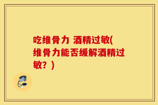 吃维骨力 酒精(维骨力能否缓解酒精？)