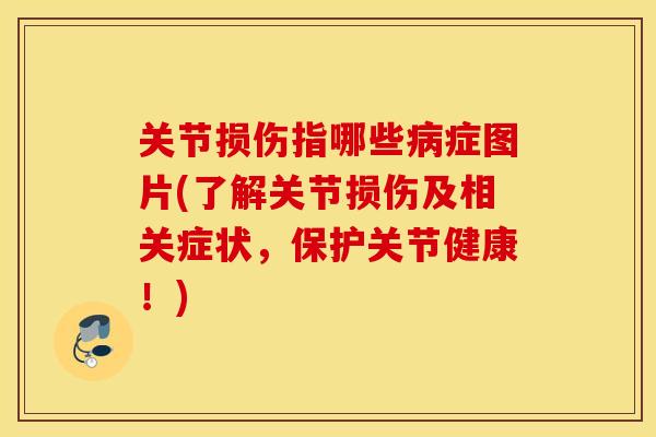 关节损伤指哪些症图片(了解关节损伤及相关症状，保护关节健康！)