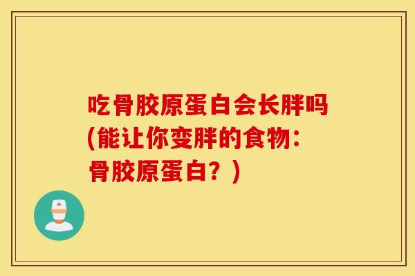 吃骨胶原蛋白会长胖吗(能让你变胖的食物：骨胶原蛋白？)