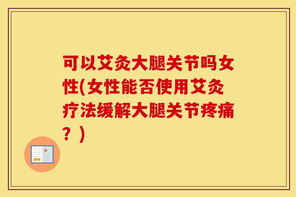 可以艾灸大腿关节吗女性(女性能否使用艾灸疗法缓解大腿关节?) 可以艾灸大腿关节吗女性(女性能否使用艾灸疗法缓解大腿关节?)