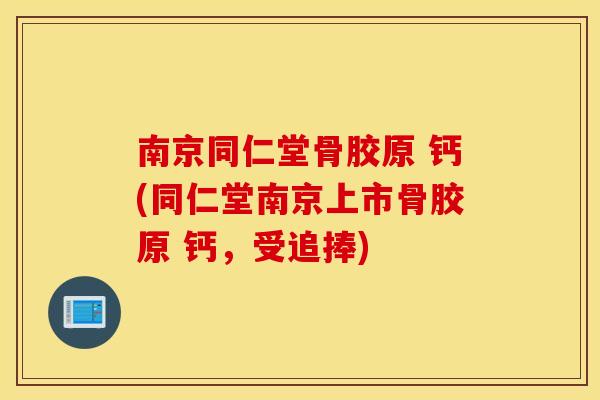 南京同仁堂骨胶原 钙(同仁堂南京上市骨胶原 钙,受追捧) 南京同仁堂骨胶原 钙(同仁堂南京上市骨胶原 钙,受追捧)