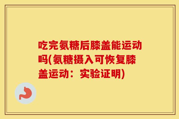 吃完氨糖后膝盖能运动吗(氨糖摄入可恢复膝盖运动：实验证明)