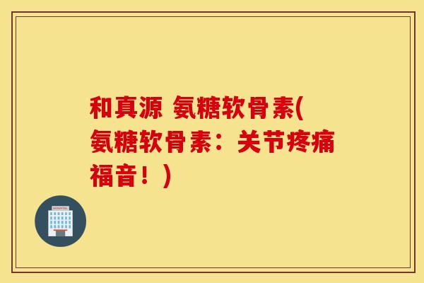 和真源 氨糖软骨素(氨糖软骨素：关节福音！)