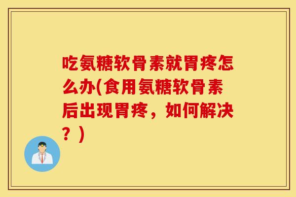 吃氨糖软骨素就胃疼怎么办(食用氨糖软骨素后出现胃疼,如何解决?) 吃氨糖软骨素就胃疼怎么办(食用氨糖软骨素后出现胃疼,如何解决?)