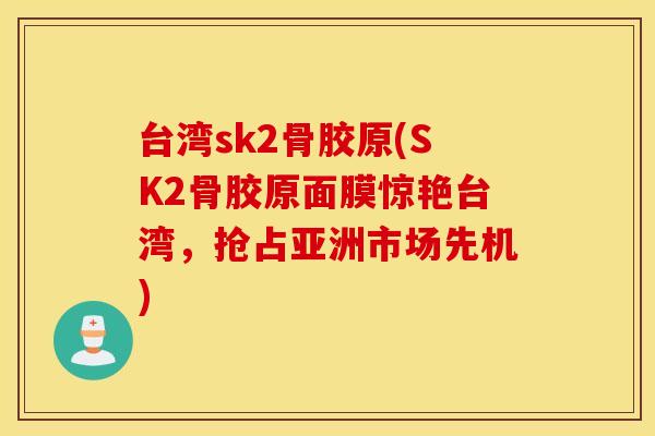 台湾sk2骨胶原(SK2骨胶原面膜惊艳台湾，抢占亚洲市场先机)
