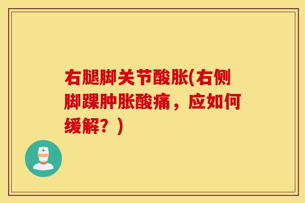 右腿脚关节酸胀(右侧脚踝酸痛，应如何缓解？)