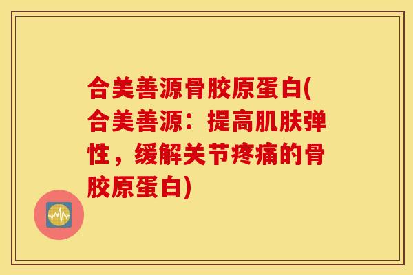 合美善源骨胶原蛋白(合美善源:提高弹性,缓解关节的骨胶原蛋白) 合美善源骨胶原蛋白(合美善源:提高弹性,缓解关节的骨胶原蛋白)