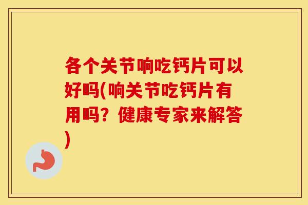 各个关节响吃钙片可以好吗(响关节吃钙片有用吗?健康专家来解答) 各个关节响吃钙片可以好吗(响关节吃钙片有用吗?健康专家来解答)