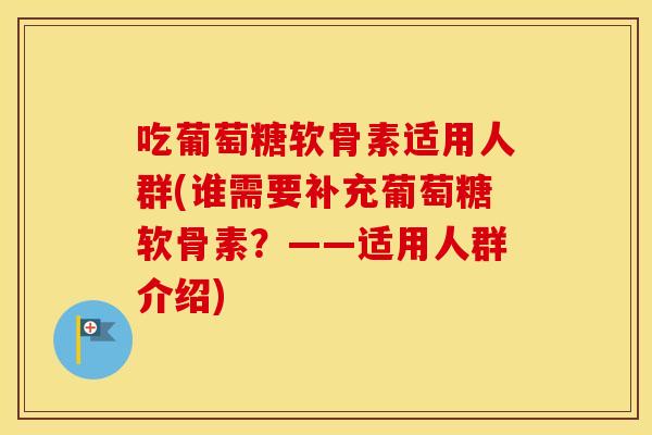 吃葡萄糖软骨素适用人群(谁需要补充葡萄糖软骨素？——适用人群介绍)