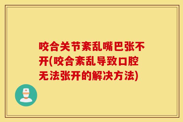 咬合关节紊乱嘴巴张不开(咬合紊乱导致口腔无法张开的解决方法) 咬合关节紊乱嘴巴张不开(咬合紊乱导致口腔无法张开的解决方法)