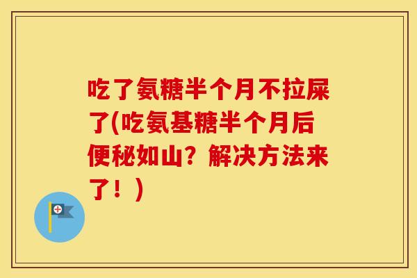 吃了氨糖半个月不拉屎了(吃氨基糖半个月后如山?解决方法来了!) 吃了氨糖半个月不拉屎了(吃氨基糖半个月后如山?解决方法来了!)