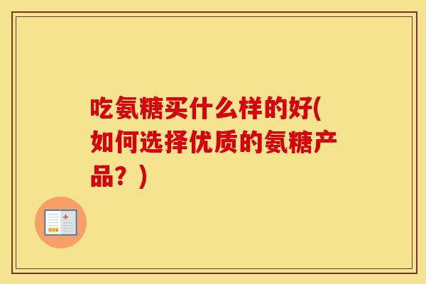 吃氨糖买什么样的好(如何选择优质的氨糖产品?) 吃氨糖买什么样的好(如何选择优质的氨糖产品?)