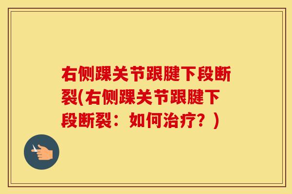 右侧踝关节跟腱下段断裂(右侧踝关节跟腱下段断裂:如何?) 右侧踝关节跟腱下段断裂(右侧踝关节跟腱下段断裂:如何?)