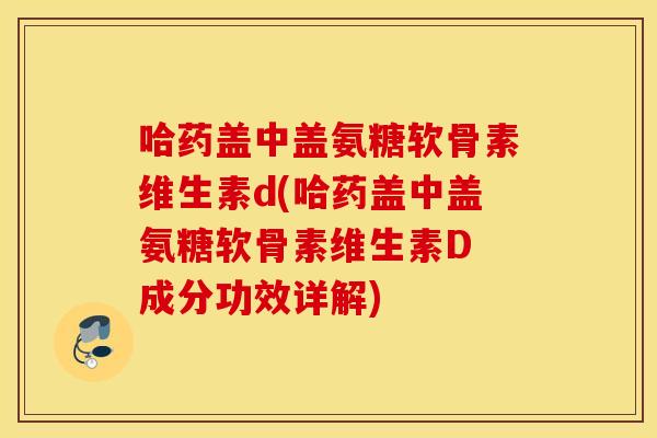 哈药盖中盖氨糖软骨素维生素d(哈药盖中盖氨糖软骨素维生素D 成分功效详解) 哈药盖中盖氨糖软骨素维生素d(哈药盖中盖氨糖软骨素维生素D 成分功效详解)