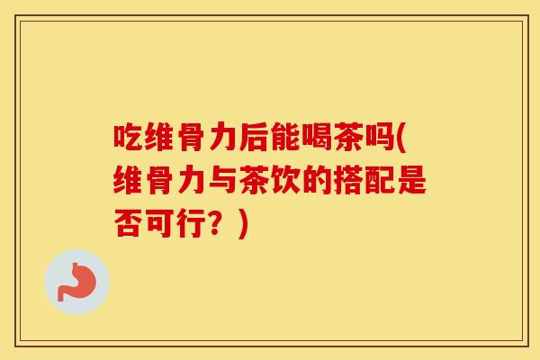 吃维骨力后能喝茶吗(维骨力与茶饮的搭配是否可行？)