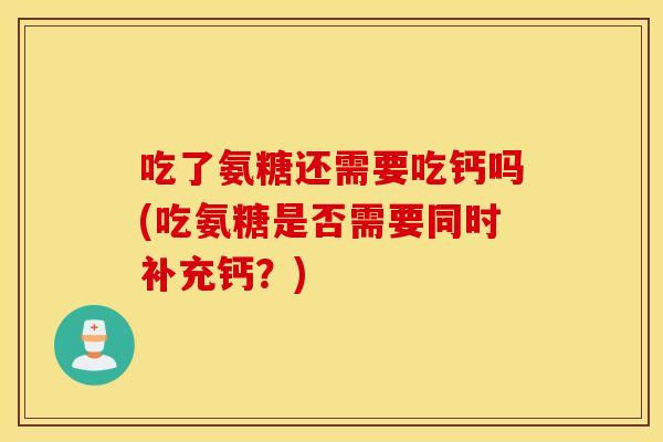 吃了氨糖还需要吃钙吗(吃氨糖是否需要同时补充钙?) 吃了氨糖还需要吃钙吗(吃氨糖是否需要同时补充钙?)