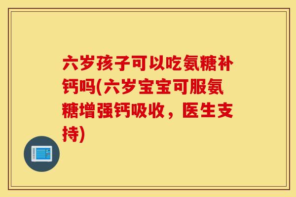 六岁孩子可以吃氨糖补钙吗(六岁宝宝可服氨糖增强钙吸收，医生支持)
