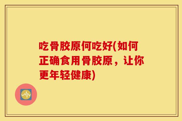吃骨胶原何吃好(如何正确食用骨胶原,让你更年轻健康) 吃骨胶原何吃好(如何正确食用骨胶原,让你更年轻健康)