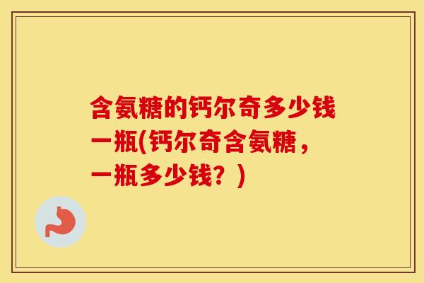 含氨糖的钙尔奇多少钱一瓶(钙尔奇含氨糖,一瓶多少钱?) 含氨糖的钙尔奇多少钱一瓶(钙尔奇含氨糖,一瓶多少钱?)