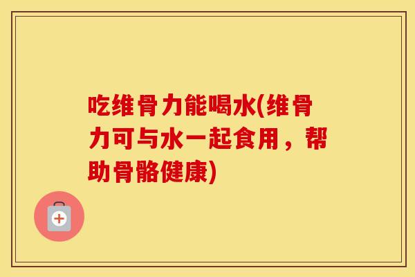 吃维骨力能喝水(维骨力可与水一起食用,帮助骨骼健康) 吃维骨力能喝水(维骨力可与水一起食用,帮助骨骼健康)