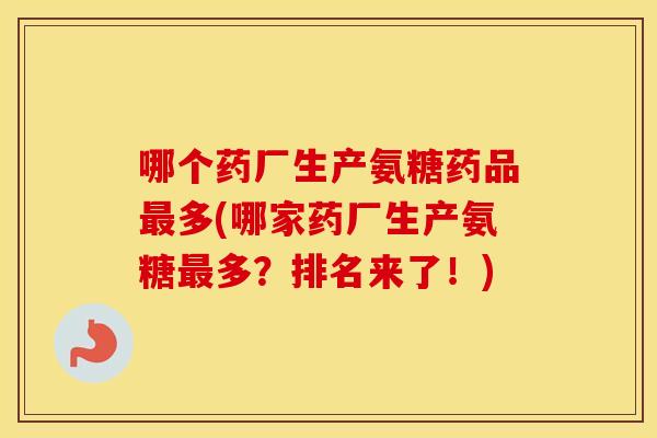哪个药厂生产氨糖药品多(哪家药厂生产氨糖多?排名来了!) 哪个药厂生产氨糖药品多(哪家药厂生产氨糖多?排名来了!)