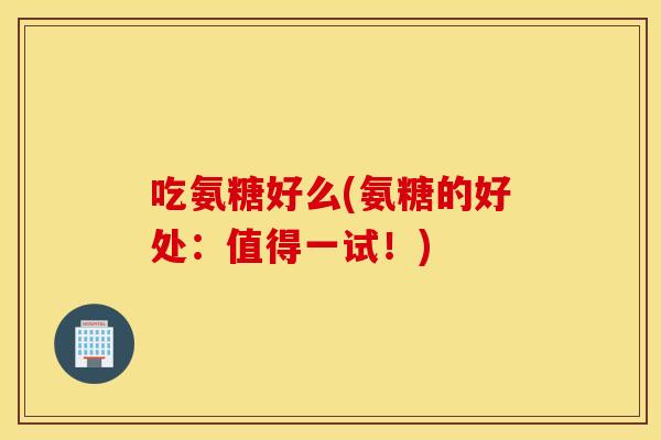 吃氨糖好么(氨糖的好处:值得一试!) 吃氨糖好么(氨糖的好处:值得一试!)