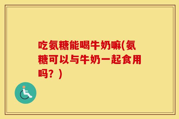 吃氨糖能喝牛奶嘛(氨糖可以与牛奶一起食用吗?) 吃氨糖能喝牛奶嘛(氨糖可以与牛奶一起食用吗?)