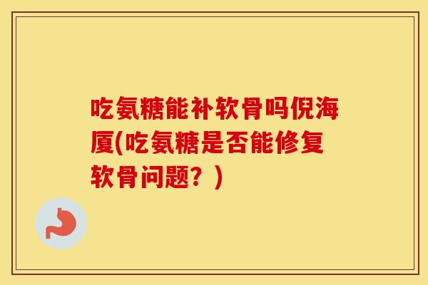 吃氨糖能补软骨吗倪海厦(吃氨糖是否能修复软骨问题?) 吃氨糖能补软骨吗倪海厦(吃氨糖是否能修复软骨问题?)