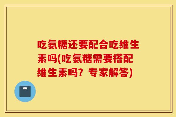 吃氨糖还要配合吃维生素吗(吃氨糖需要搭配维生素吗?专家解答) 吃氨糖还要配合吃维生素吗(吃氨糖需要搭配维生素吗?专家解答)