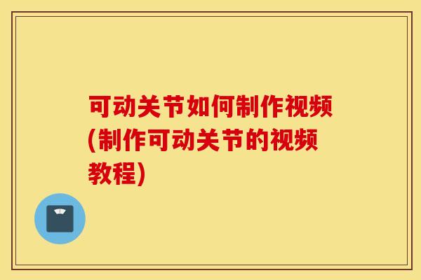 可动关节如何制作视频(制作可动关节的视频教程) 可动关节如何制作视频(制作可动关节的视频教程)