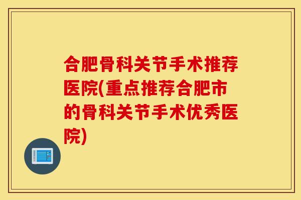 合肥骨科关节手术推荐医院(重点推荐合肥市的骨科关节手术优秀医院) 合肥骨科关节手术推荐医院(重点推荐合肥市的骨科关节手术优秀医院)