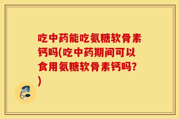 吃能吃氨糖软骨素钙吗(吃期间可以食用氨糖软骨素钙吗?) 吃能吃氨糖软骨素钙吗(吃期间可以食用氨糖软骨素钙吗?)