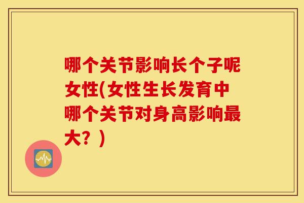 哪个关节影响长个子呢女性(女性生长发育中哪个关节对身高影响大？)