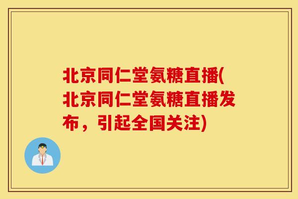 北京同仁堂氨糖直播(北京同仁堂氨糖直播发布，引起全国关注)