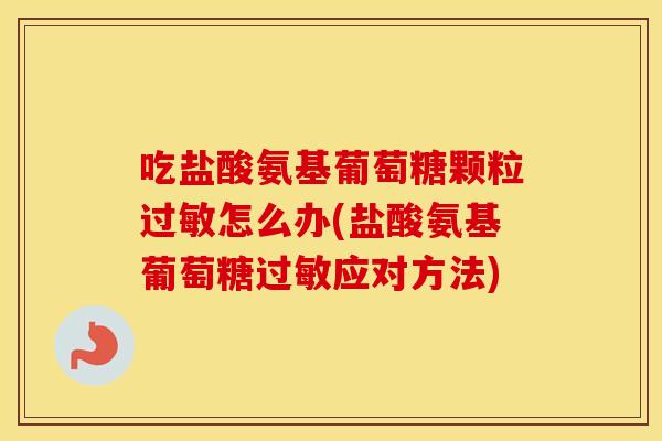 吃盐酸氨基葡萄糖颗粒怎么办(盐酸氨基葡萄糖应对方法) 吃盐酸氨基葡萄糖颗粒怎么办(盐酸氨基葡萄糖应对方法)