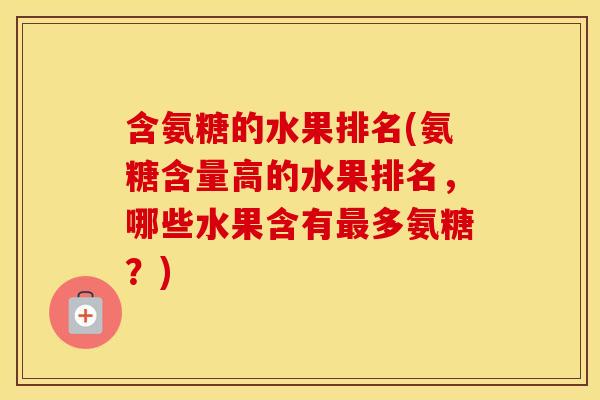 含氨糖的水果排名(氨糖含量高的水果排名,哪些水果含有多氨糖?) 含氨糖的水果排名(氨糖含量高的水果排名,哪些水果含有多氨糖?)