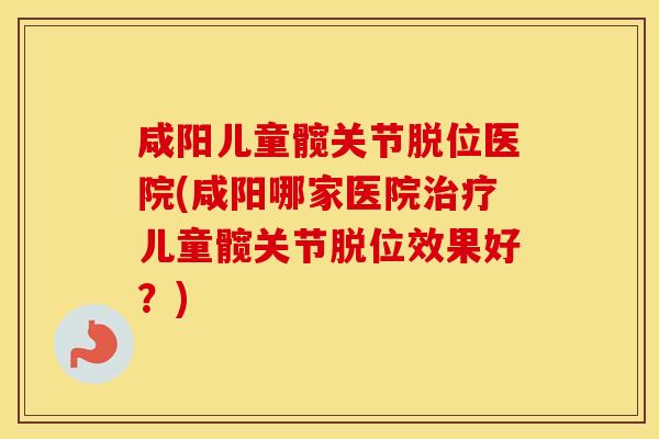咸阳儿童髋关节脱位医院(咸阳哪家医院儿童髋关节脱位效果好?) 咸阳儿童髋关节脱位医院(咸阳哪家医院儿童髋关节脱位效果好?)