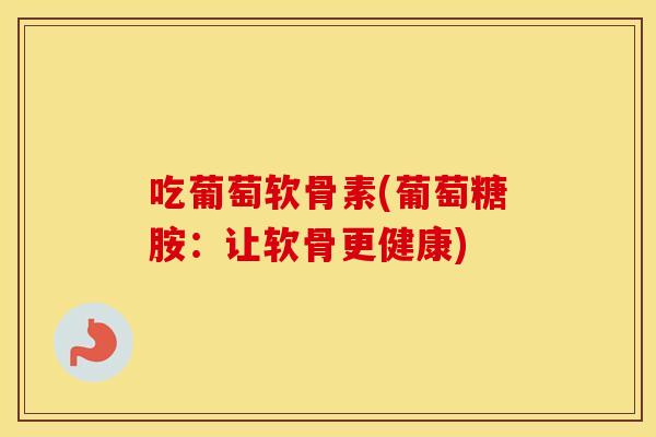 吃葡萄软骨素(葡萄糖胺:让软骨更健康) 吃葡萄软骨素(葡萄糖胺:让软骨更健康)