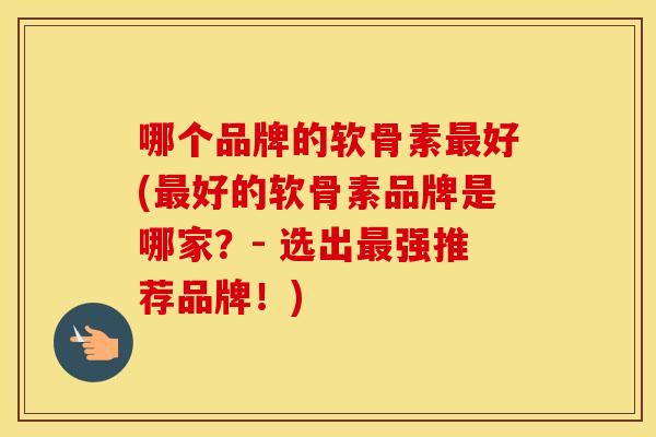 哪个品牌的软骨素好(好的软骨素品牌是哪家？- 选出强推荐品牌！)