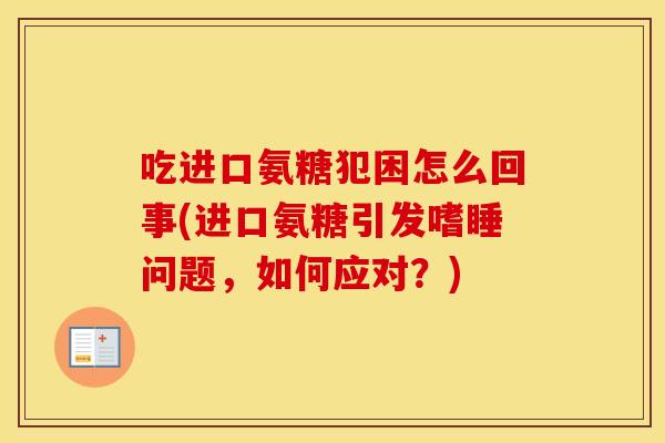 吃进口氨糖犯困怎么回事(进口氨糖引发嗜睡问题,如何应对?) 吃进口氨糖犯困怎么回事(进口氨糖引发嗜睡问题,如何应对?)