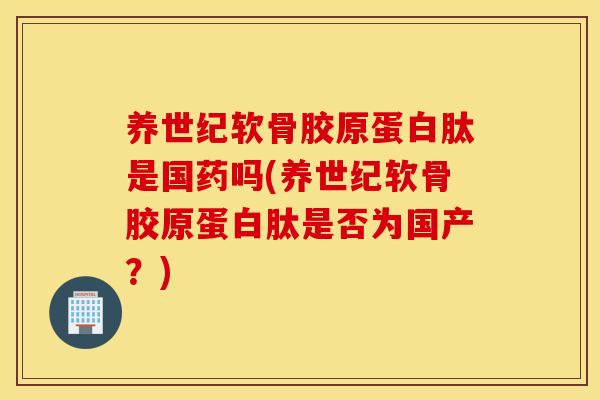 养世纪软骨胶原蛋白肽是国药吗(养世纪软骨胶原蛋白肽是否为国产？)