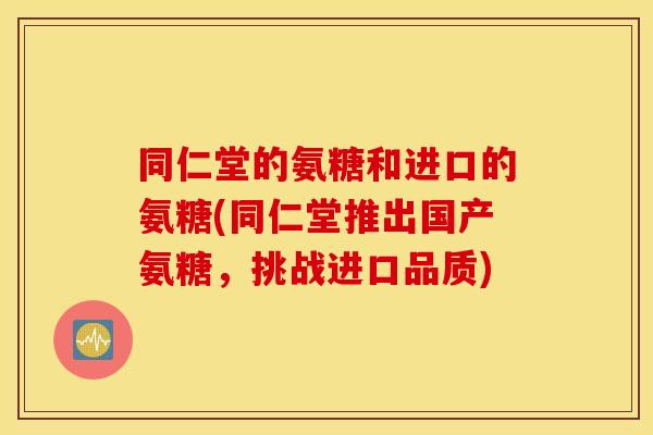 同仁堂的氨糖和进口的氨糖(同仁堂推出国产氨糖,挑战进口品质) 同仁堂的氨糖和进口的氨糖(同仁堂推出国产氨糖,挑战进口品质)