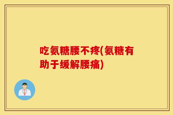 吃氨糖腰不疼(氨糖有助于缓解腰痛) 吃氨糖腰不疼(氨糖有助于缓解腰痛)