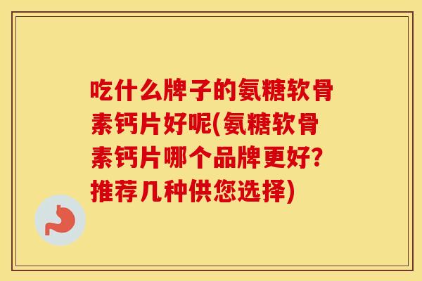 吃什么牌子的氨糖软骨素钙片好呢(氨糖软骨素钙片哪个品牌更好?推荐几种供您选择) 吃什么牌子的氨糖软骨素钙片好呢(氨糖软骨素钙片哪个品牌更好?推荐几种供您选择)